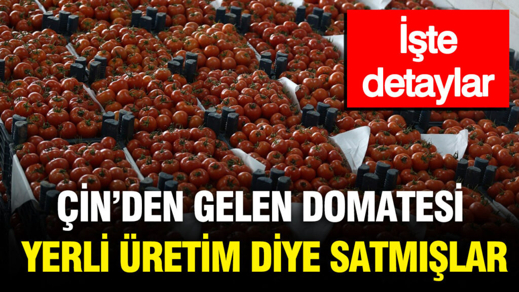 Çin’den gelen domatesi yerli üretim diye satmışlar