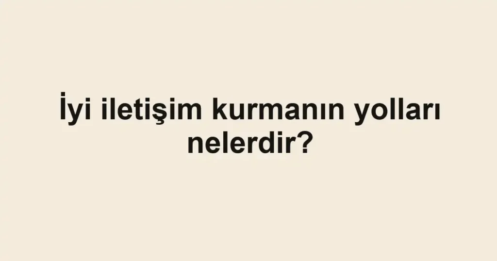 İyi iletişim kurmanın yolları nelerdir?